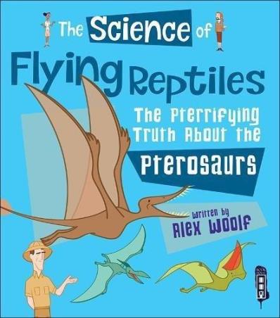 Book cover number 1 for The Science Of Flying Reptiles : The Pterrifying Truth About The Pterosaurs written by Alex Woolf published by Salariya Book Company Ltd