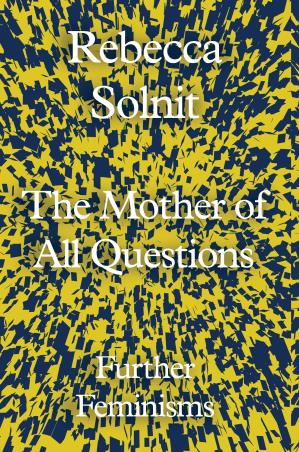 Book cover number 1 for The Mother Of All Questions : Further Feminisms written by Rebecca Solnit published by Granta Books