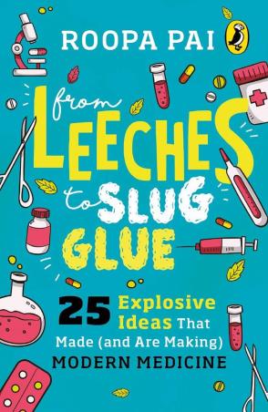 Book cover number 1 for From Leeches To Slug Glue : 25 Explosive Ideas That Made (And Are Making) Modern Medicine written by Roopa Pai published by Puffin