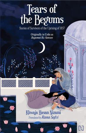 Book cover number 1 for Tears Of The Begum : Stories Of The Survivors Of The Uprising Of 1857 written by Rana Safvi, Khwaja Hasan Nizami published by Hachette