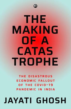Book cover number 1 for The Making Of A Catastrophe : The Disastrous Economic Fallout Of The Covid-19 Pandemic In India written by Jayati Ghosh published by Aleph Book Company