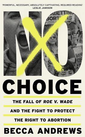 Book cover number 1 for No Choice : The Fall Of Roe v. Wade And The Fight To Protect The Right To Abortion written by Becca Andrews published by Weidenfeld & Nicolson