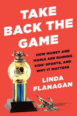 Book cover number 1 for Take Back The Game : How Money And Mania Are Ruining Kids' Sports, And Why It Matters written by Linda Flanagan published by Portfolio