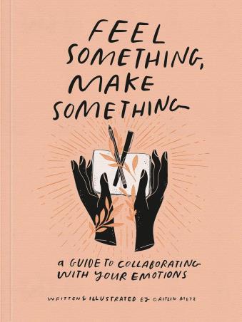 Book cover number 1 for Feel Something, Make Something : A Guide To Collaborating With Your Emotions written by Caitlin Metz published by Clarkson Potter