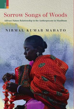 Book cover number 1 for Sorrow Songs Of Woods : Adivasi Nature Relationship In The Anthropocene In Manbhum written by Nirmal Kumar Mahato published by Primus Books