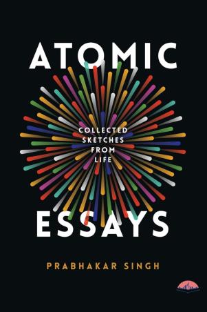 Book cover number 1 for Atomic Essays - Collected Sketches From Life written by Prabhakar Singh published by Paper Towns Publishers