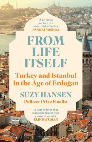 Book cover number 1 for From Life Itself : Turkey and Istanbul in the Age of Erdogan written by Suzy Hansen published by Profile Books