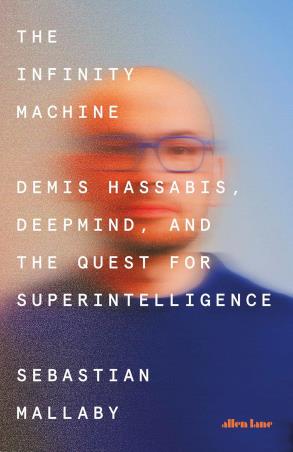 Book cover number 1 for The Infinity Machine - Demis Hassabis, DeepMind and the Quest for Superintelligence written by Sebastian Mallaby published by Allen Lane